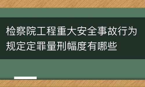 检察院工程重大安全事故行为规定定罪量刑幅度有哪些