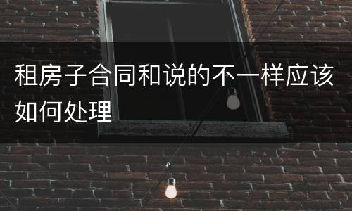 租房子合同和说的不一样应该如何处理