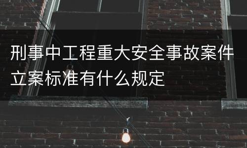刑事中工程重大安全事故案件立案标准有什么规定