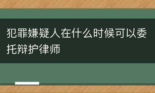 犯罪嫌疑人在什么时候可以委托辩护律师