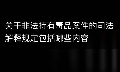 关于非法持有毒品案件的司法解释规定包括哪些内容