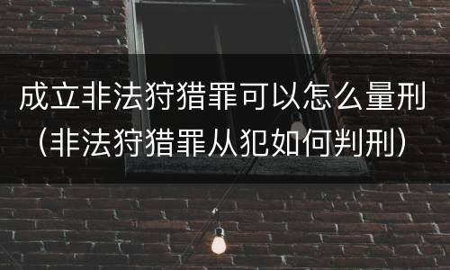 成立非法狩猎罪可以怎么量刑（非法狩猎罪从犯如何判刑）