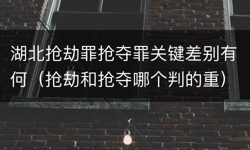 湖北抢劫罪抢夺罪关键差别有何（抢劫和抢夺哪个判的重）