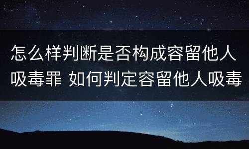 怎么样判断是否构成容留他人吸毒罪 如何判定容留他人吸毒