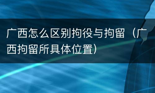 广西怎么区别拘役与拘留（广西拘留所具体位置）