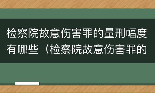 检察院故意伤害罪的量刑幅度有哪些（检察院故意伤害罪的量刑幅度有哪些规定）
