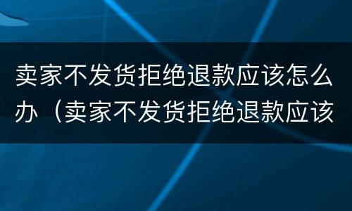 卖家不发货拒绝退款应该怎么办（卖家不发货拒绝退款应该怎么办呢）