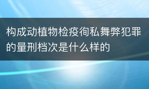 构成动植物检疫徇私舞弊犯罪的量刑档次是什么样的