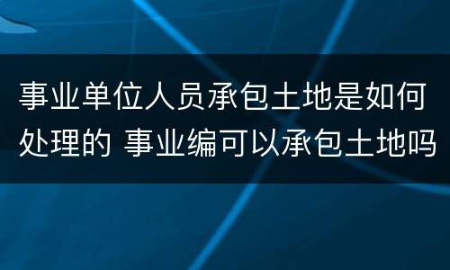 事业单位人员承包土地是如何处理的 事业编可以承包土地吗