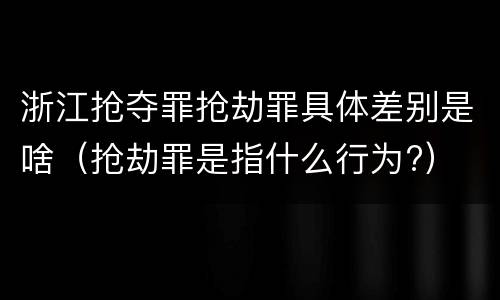 浙江抢夺罪抢劫罪具体差别是啥（抢劫罪是指什么行为?）
