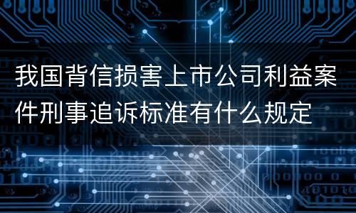 我国背信损害上市公司利益案件刑事追诉标准有什么规定
