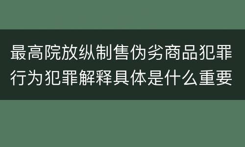 最高院放纵制售伪劣商品犯罪行为犯罪解释具体是什么重要内容