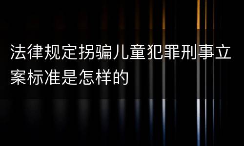 法律规定拐骗儿童犯罪刑事立案标准是怎样的
