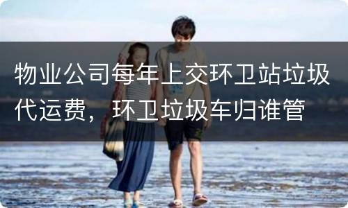 物业公司每年上交环卫站垃圾代运费，环卫垃圾车归谁管