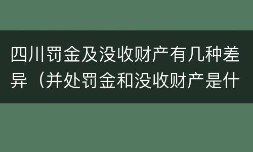 四川罚金及没收财产有几种差异（并处罚金和没收财产是什么意思）