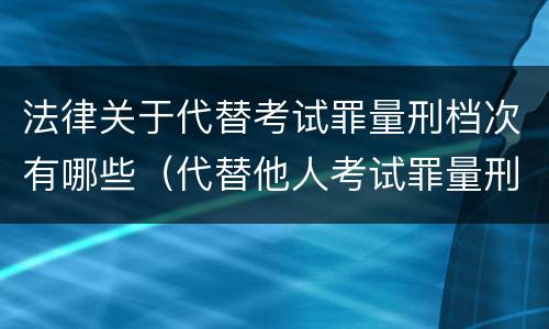 法律关于代替考试罪量刑档次有哪些（代替他人考试罪量刑）
