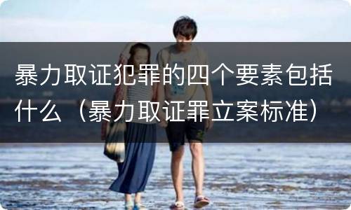 暴力取证犯罪的四个要素包括什么（暴力取证罪立案标准）
