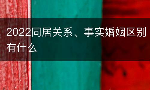 2022同居关系、事实婚姻区别有什么