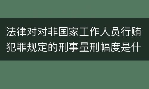 法律对对非国家工作人员行贿犯罪规定的刑事量刑幅度是什么