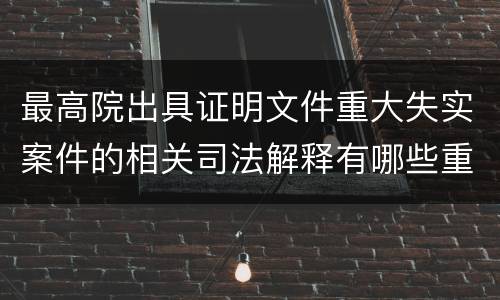 最高院出具证明文件重大失实案件的相关司法解释有哪些重要规定
