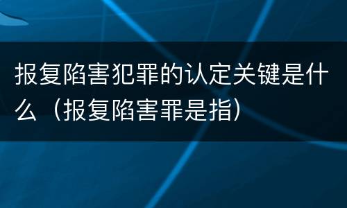 报复陷害犯罪的认定关键是什么（报复陷害罪是指）