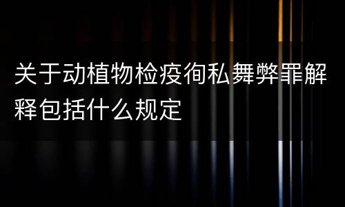 关于动植物检疫徇私舞弊罪解释包括什么规定