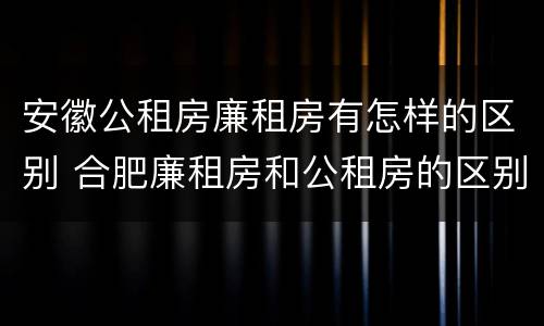 安徽公租房廉租房有怎样的区别 合肥廉租房和公租房的区别