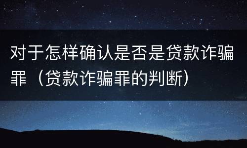 对于怎样确认是否是贷款诈骗罪（贷款诈骗罪的判断）
