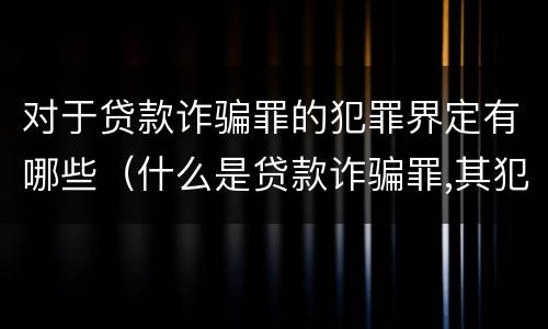 对于贷款诈骗罪的犯罪界定有哪些（什么是贷款诈骗罪,其犯罪构成是什么）