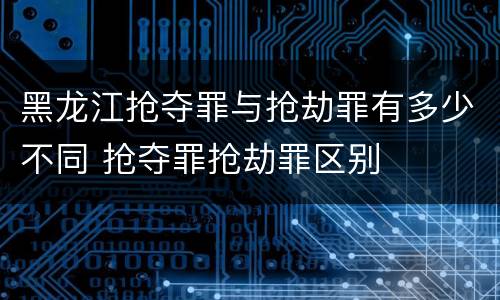 黑龙江抢夺罪与抢劫罪有多少不同 抢夺罪抢劫罪区别
