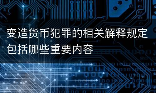 变造货币犯罪的相关解释规定包括哪些重要内容