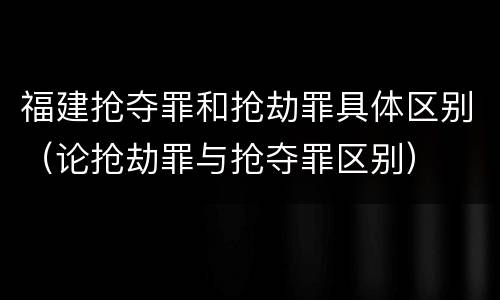 福建抢夺罪和抢劫罪具体区别（论抢劫罪与抢夺罪区别）