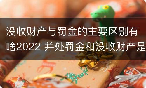 没收财产与罚金的主要区别有啥2022 并处罚金和没收财产是什么意思