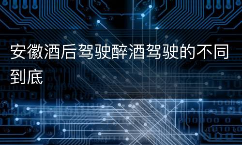 安徽酒后驾驶醉酒驾驶的不同到底
