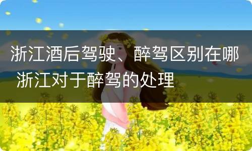 浙江酒后驾驶、醉驾区别在哪 浙江对于醉驾的处理