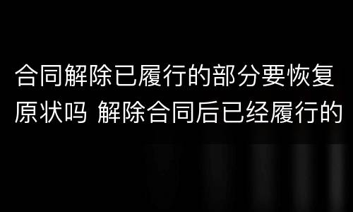 合同解除已履行的部分要恢复原状吗 解除合同后已经履行的部分