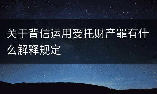 关于背信运用受托财产罪有什么解释规定