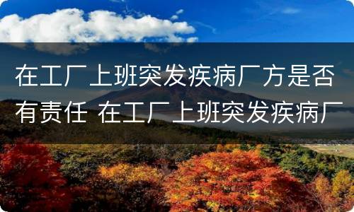 在工厂上班突发疾病厂方是否有责任 在工厂上班突发疾病厂方有责任吗