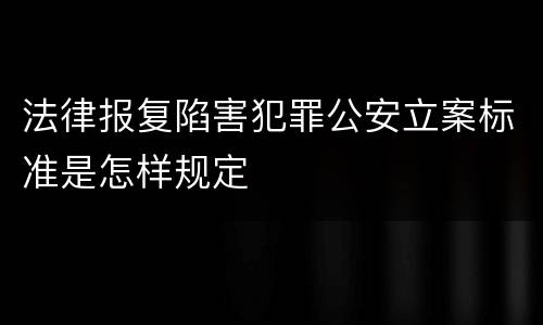 法律报复陷害犯罪公安立案标准是怎样规定