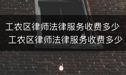 工农区律师法律服务收费多少 工农区律师法律服务收费多少钱