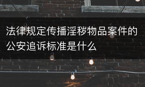 法律规定传播淫秽物品案件的公安追诉标准是什么