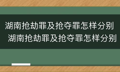 湖南抢劫罪及抢夺罪怎样分别 湖南抢劫罪及抢夺罪怎样分别判