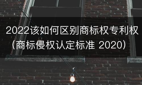 2022该如何区别商标权专利权（商标侵权认定标准 2020）