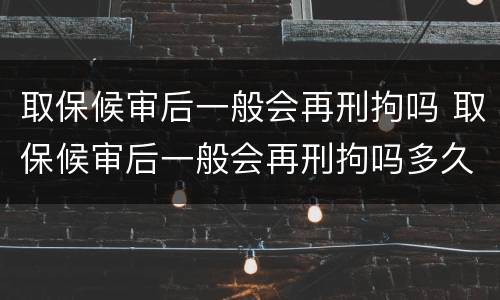 取保候审后一般会再刑拘吗 取保候审后一般会再刑拘吗多久