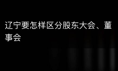 辽宁要怎样区分股东大会、董事会