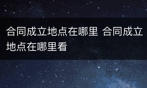 合同成立地点在哪里 合同成立地点在哪里看