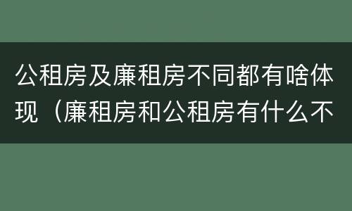 公租房及廉租房不同都有啥体现（廉租房和公租房有什么不同）
