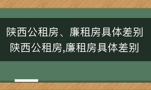 陕西公租房、廉租房具体差别 陕西公租房,廉租房具体差别在哪