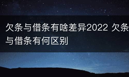 欠条与借条有啥差异2022 欠条与借条有何区别