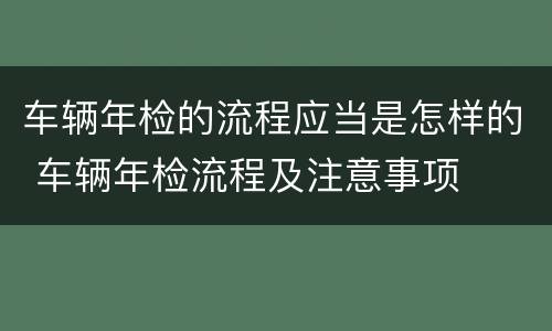 车辆年检的流程应当是怎样的 车辆年检流程及注意事项